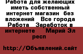  Работа для желающих иметь собственный интернет магазин, без вложений - Все города Работа » Заработок в интернете   . Марий Эл респ.
